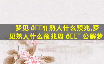 梦见 🐶 熟人什么预兆,梦见熟人什么预兆周 🐯 公解梦